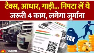 आधार,टैक्स,गाडी…निपटा लें यह जरूरी 4 काम, नही तो जुर्माना